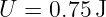 U  = 0.75 J
