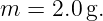 m =  2.0 g.
