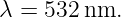 λ = 532 nm.
