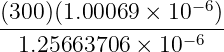 (300)(1.00069-×-10−-6)-
  1.25663706  × 10− 6