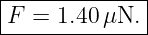 |-------------|
F  = 1.40μN.  |
---------------
