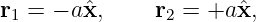 r1 = − aˆx,     r2 = +a ˆx,
