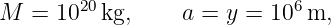 M  = 1020kg,     a = y =  106m,
                                                                                         
                                                                                         
