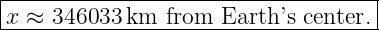 |-----------------------------------|
x ≈ 346033  km from  Earth’s center. |
-------------------------------------
