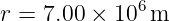 r =  7.00 × 106 m
