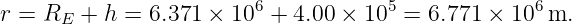 r = RE  + h = 6.371 × 106 + 4.00 × 105 = 6.771 × 106 m.
