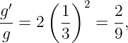 g′    ( 1 )2   2
-- = 2  --   = --,
g       3      9
