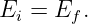 Ei =  Ef.
