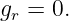 gr = 0.
