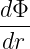 dΦ-
 dr