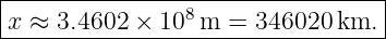 |--------------------------------|
x ≈  3.4602 ×  108m  = 346020 km. |
----------------------------------
