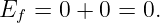 Ef =  0 + 0 = 0.
