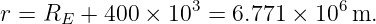 r = RE + 400 ×  103 = 6.771 × 106m.
