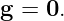 g =  0.
