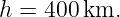 h = 400 km.
