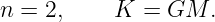 n =  2,    K  = GM.
