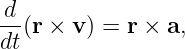 d
--(r × v) = r × a,
dt
