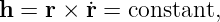 h = r × ˙r = constant,
