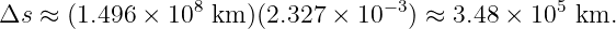 Δs ≈  (1.496 × 108 km )(2.327 × 10−3) ≈ 3.48 × 105 km.
