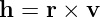 h = r × v
