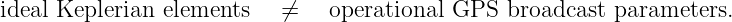 ideal Keplerian elements   ⁄=    operational GPS  broadcast parameters.
