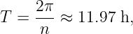      2π
T  = --- ≈ 11.97 h,
      n
