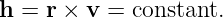 h = r × v =  constant.
