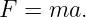 F  = ma.
