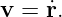 v = ˙r.
