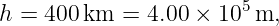 h = 400 km  = 4.00 × 105 m,
