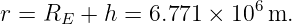                         6
r = RE + h =  6.771 × 10 m.
