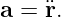 a = ¨r.
