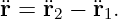 ¨r = ¨r2 − ¨r1.
