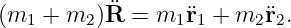 (m1  + m2 )¨R =  m1 ¨r1 + m2 ¨r2.
