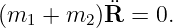            ¨
(m1 +  m2 )R  = 0.
