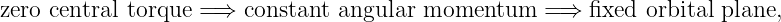 zero central torque = ⇒ constant angular momentum   = ⇒  fixed orbital plane,
