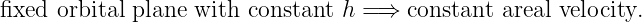 fixed orbital plane with constant h = ⇒ constant areal velocity.
