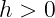 h >  0  