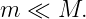m  ≪  M.
