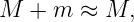 M  + m  ≈ M,

