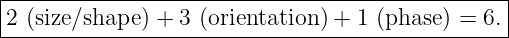 |------------------------------------------------|
|2 (size/shape ) + 3 (orientation ) + 1 (phase ) = 6.
-------------------------------------------------
