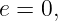 e = 0,
