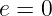 e = 0  