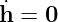 ˙
h = 0  
