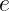 e  