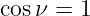 cosν =  1  