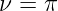 ν =  π  