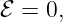 ℰ = 0,
