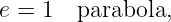 e = 1   parabola,
