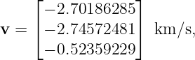      ⌊             ⌋
      − 2.70186285
v =  ⌈− 2.74572481 ⌉ km ∕s,

      − 0.52359229
